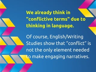 We already think in
"conflictive terms" due to
thinking in language.
Of course, English/Writing
Studies show that “conflict” is
not the only element needed
to make engaging narratives.
 