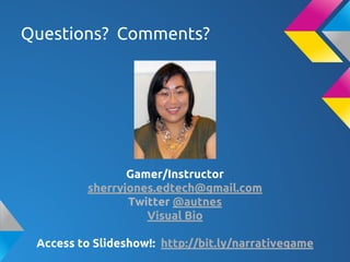 Questions? Comments?
Gamer/Instructor
sherryjones.edtech@gmail.com
Twitter @autnes
Visual Bio
Access to Slideshow!: http://bit.ly/narrativegame
 