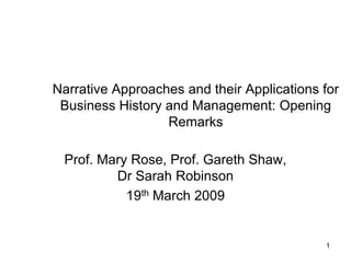 Narrative Approaches and their Applications for
 Business History and Management: Opening
                  Remarks

 Prof. Mary Rose, Prof. Gareth Shaw,
         Dr Sarah Robinson
           19th March 2009


                                            1
 