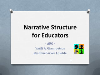 Narrative Structure
  for Educators
            - ARG -
    Vasili A. Giannoutsos
   aka Bluebarker Lowtde

                            1
 