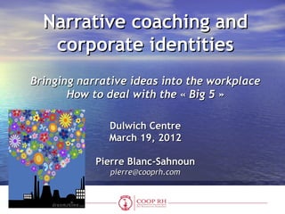 Narrative coaching and
   corporate identities
Bringing narrative ideas into the workplace
       How to deal with the « Big 5 »

              Dulwich Centre
              March 19, 2012

            Pierre Blanc-Sahnoun
              pierre@cooprh.com
 