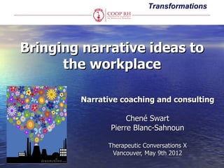 Transformations




Bringing narrative ideas to
      the workplace

        Narrative coaching and consulting

                    Chené Swart
               Pierre Blanc-Sahnoun

              Therapeutic Conversations X
               Vancouver, May 9th 2012
 