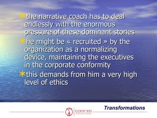 the narrative coach has to deal
 endlessly with the enormous
 pressure of these dominant stories
he might be « recruited...