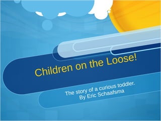 Children on the Loose! The story of a curious toddler.  By Eric Schaafsma 