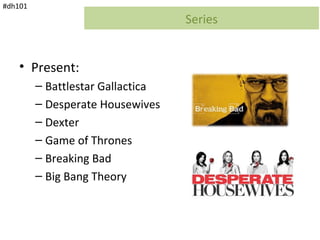 #dh101
                                   Series


    • Present:
         – Battlestar Gallactica
         – Desperate Housewives
         – Dexter
         – Game of Thrones
         – Breaking Bad
         – Big Bang Theory
 