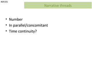 #dh101
                          Narrative threads


    • Number
    • In parallel/concomitant
    • Time continuity?
 