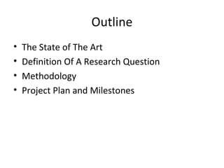 Outline
•   The State of The Art
•   Definition Of A Research Question
•   Methodology
•   Project Plan and Milestones
 