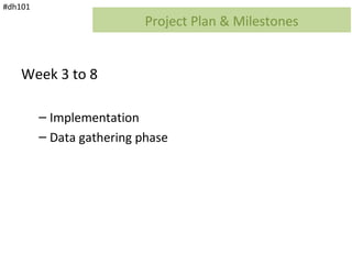 #dh101
                           Project Plan & Milestones


    Week 3 to 8

         – Implementation
         – Data gathering phase
 