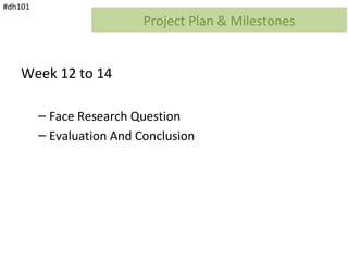 #dh101
                           Project Plan & Milestones


    Week 12 to 14

         – Face Research Question
         – Evaluation And Conclusion
 