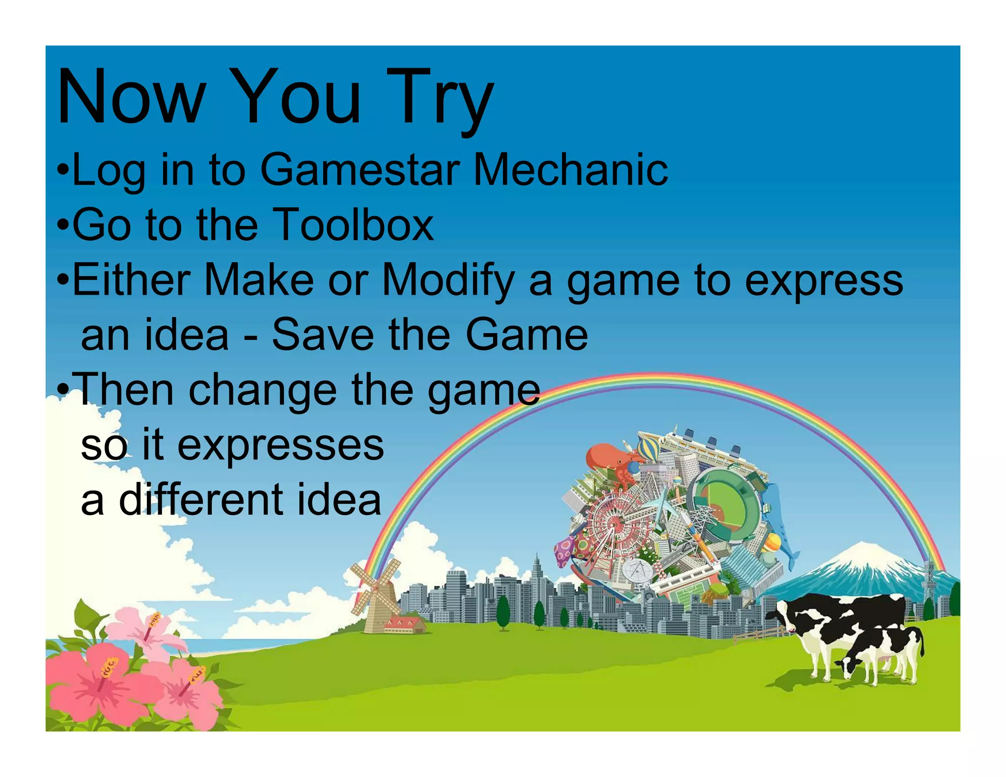 Now You Try
•Log in to Gamestar Mechanic
•Go to the Toolbox
•Either Make or Modify a game to express
an idea - Save the Game
•Then change the game
so it expresses
a different idea