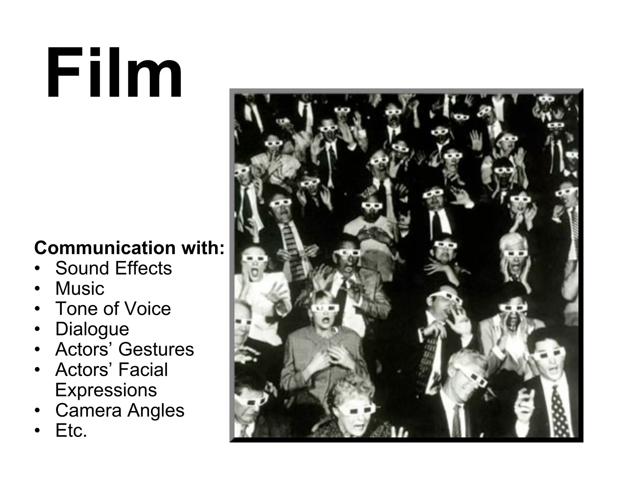 Film
Communication with:
• Sound Effects
• Music
• Tone of Voice
• Dialogue
• Actors’ Gestures
• Actors’ Facial
Expressions
• Camera Angles
• Etc.