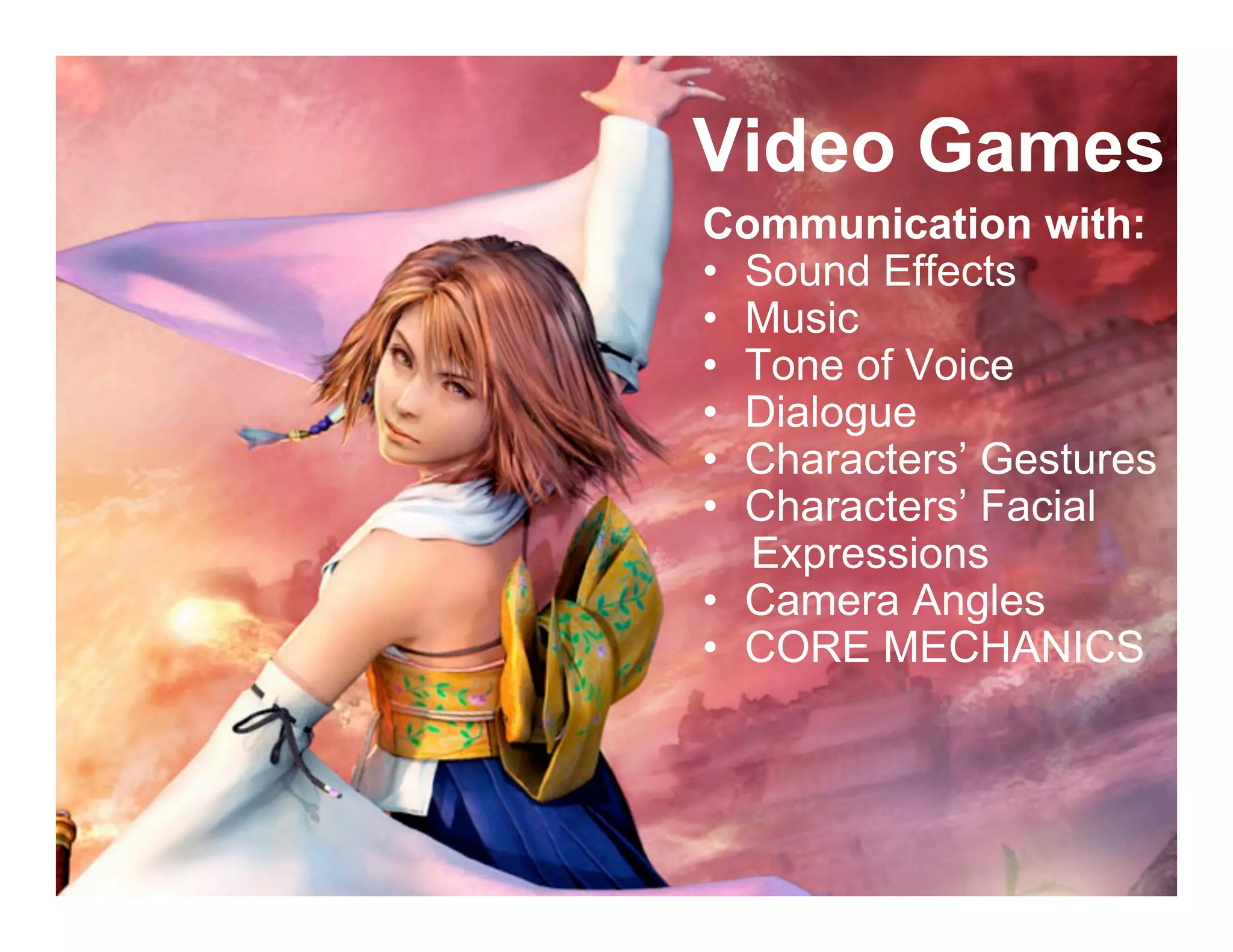 Video Games
Communication with:
• Sound Effects
• Music
• Tone of Voice
• Dialogue
• Characters’ Gestures
• Characters’ Facial
Expressions
• Camera Angles
• CORE MECHANICS