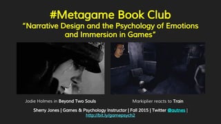 #Metagame Book Club
“Narrative Design and the Psychology of Emotions
and Immersion in Games”
Sherry Jones | Games & Psychology Instructor | Fall 2015 | Twitter @autnes |
http://bit.ly/gamepsych2
Jodie Holmes in Beyond Two Souls Markiplier reacts to Train
 