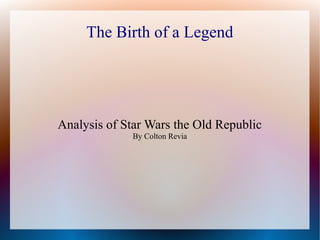 The Birth of a Legend

Analysis of Star Wars the Old Republic
By Colton Revia

 