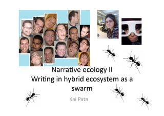 Narra$ve ecology II 
Wri$ng in hybrid ecosystem as a 
            swarm 
           Kai Pata 
 