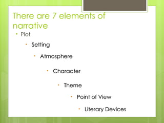 There are 7 elements of narrative Plot Setting Character Atmosphere Theme Point of View Literary Devices 