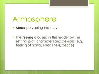 Atmosphere Mood  pervading the story The  feeling   aroused in the reader by the setting, plot, characters and devices (e.g. feeling of horror, uneasiness, peace) 