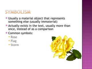  Usually a material object that represents
  something else (usually immaterial)
 Actually exists in the text, usually more than
  once, instead of as a comparison
 Common symbols:
   Rose
   Flag
   Storm
 