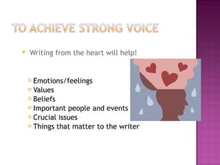    Writing from the heart will help!


     Emotions/feelings
     Values

     Beliefs

     Important people and events

     Crucial issues

     Things that matter to the writer
 