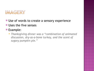  Use of words to create a sensory experience
 Uses the five senses
 Example:
       Thanksgiving dinner was a “combination of animated
        discussion, dry-as-a-bone turkey, and the scent of
        sugary pumpkin pie.”
 