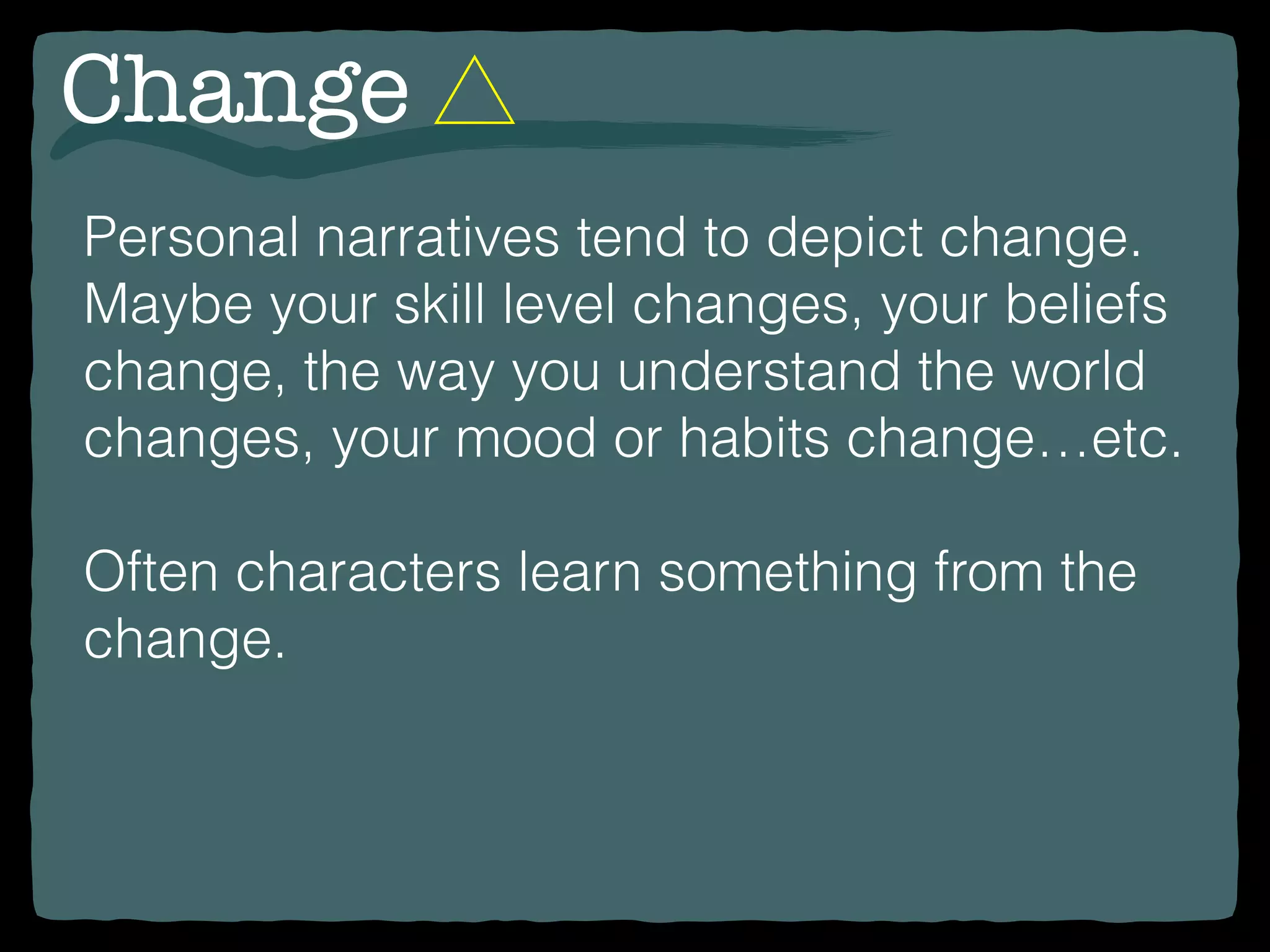 Change
Personal narratives tend to depict change.
Maybe your skill level changes, your beliefs
change, the way you understand the world
changes, your mood or habits change…etc.
Often characters learn something from the
change.
 
