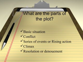 What are the parts of
      the plot?

Basic situation
Conflict
Series of events or Rising action
Climax
Resolution or denouement
 