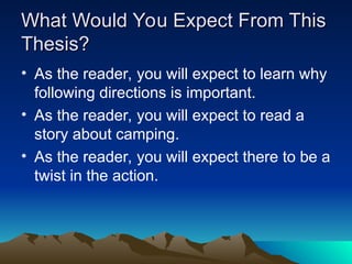 What Would You Expect From This
What Would You Expect From This
Thesis?
Thesis?
• As the reader, you will expect to learn why
following directions is important.
• As the reader, you will expect to read a
story about camping.
• As the reader, you will expect there to be a
twist in the action.
 