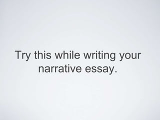 Try this while writing your
narrative essay.
 