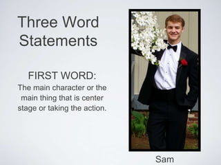 Three Word
Statements
FIRST WORD:
The main character or the
main thing that is center
stage or taking the action.
Sam
 
