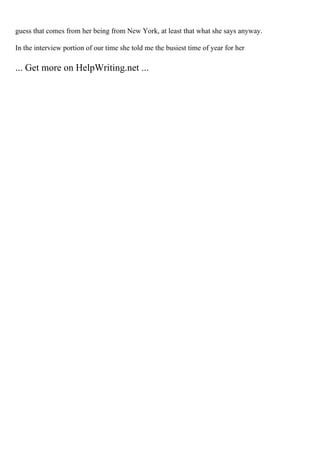 guess that comes from her being from New York, at least that what she says anyway.
In the interview portion of our time she told me the busiest time of year for her
... Get more on HelpWriting.net ...
 