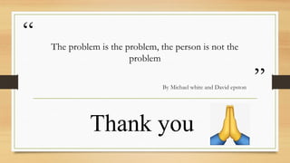 “
”
The problem is the problem, the person is not the
problem
By Michael white and David epston
Thank you
 