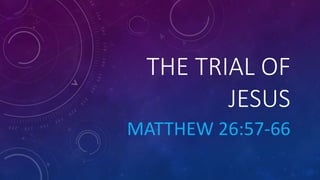 THE TRIAL OF
JESUS
MATTHEW 26:57-66
 