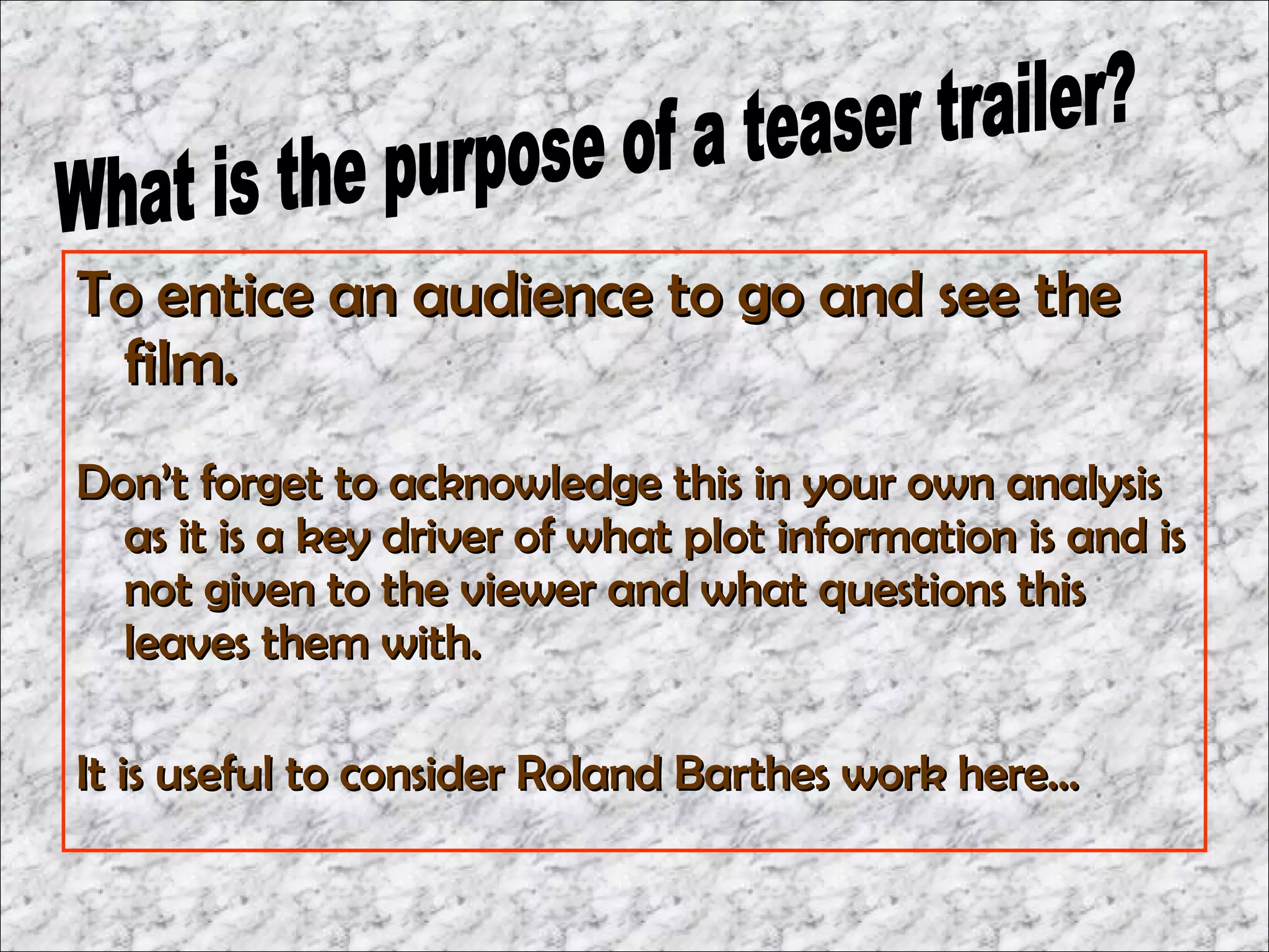 To entice an audience to go and see the
 film.
Don’t forget to acknowledge this in your own analysis
  as it is a key driver of what plot information is and is
  not given to the viewer and what questions this
  leaves them with.

It is useful to consider Roland Barthes work here…
 