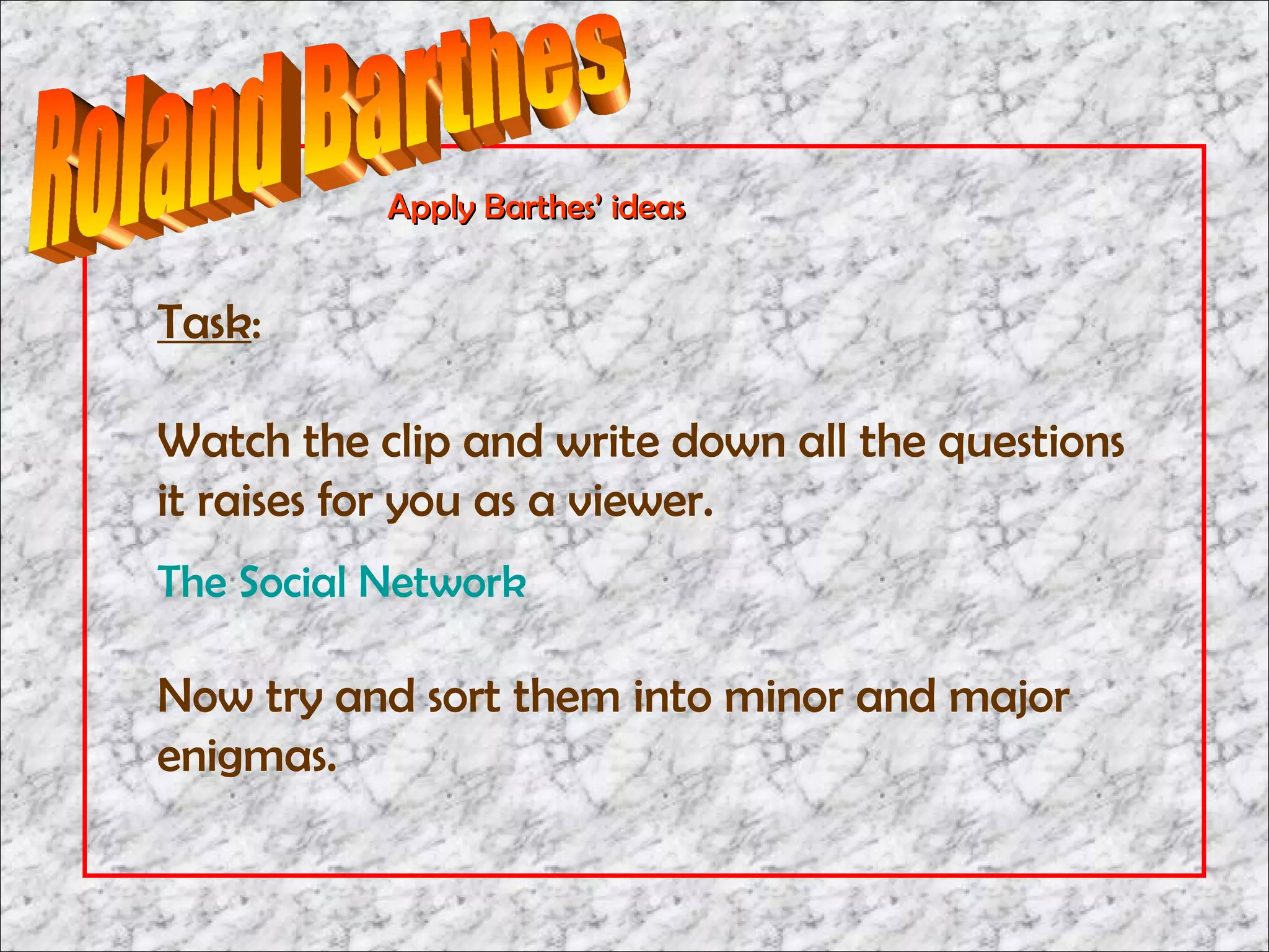 Apply Barthes’ ideas


Task:

Watch the clip and write down all the questions
it raises for you as a viewer.
The Social Network

Now try and sort them into minor and major
enigmas.
 
