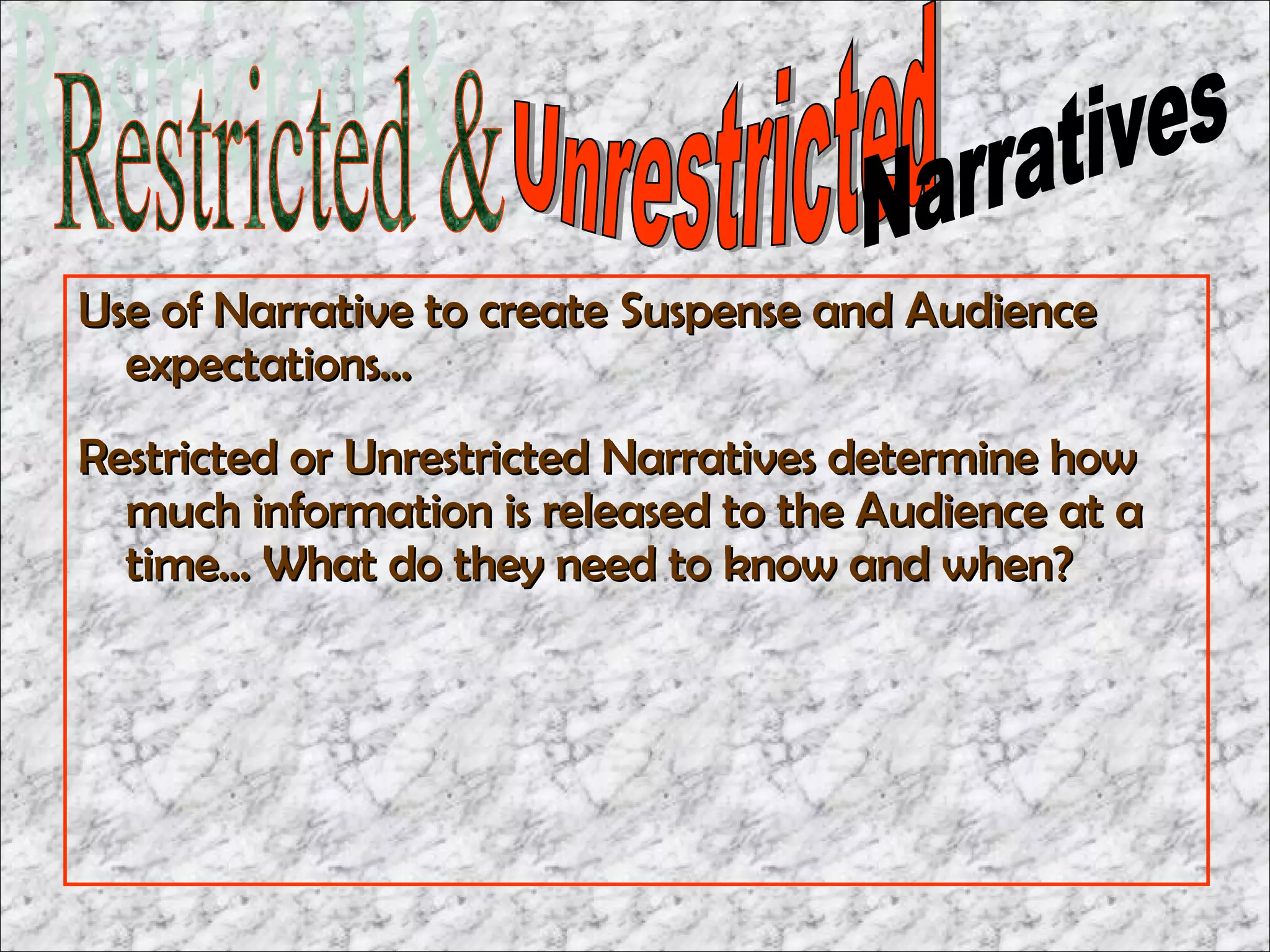 Use of Narrative to create Suspense and Audience
  expectations…
Restricted or Unrestricted Narratives determine how
  much information is released to the Audience at a
  time… What do they need to know and when?
 