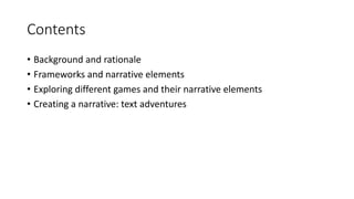 Contents
• Background and rationale
• Frameworks and narrative elements
• Exploring different games and their narrative el...