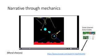 Narrative through mechanics
https://www.youtube.com/watch?v=JQJA5YjvHDU(Moral choices)
Great channel:
Extra Credits
 