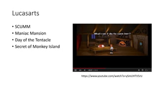 Lucasarts
• SCUMM
• Maniac Mansion
• Day of the Tentacle
• Secret of Monkey Island
https://www.youtube.com/watch?v=ySmLlHTV5rU
 