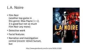 L.A. Noire
• Film Noir
(another top game in
this genre: Max Payne 1 + 2,
3 is good but not so much
Film Noir any more)
• Detective work
• Facial features
• Narrative and investigation
central (recent: Velvet Sunset,
but
http://www.giantbomb.com/la-noire/3030-21500/
 