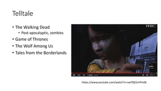 Telltale
• The Walking Dead
• Post-apocalyptic, zombies
• Game of Thrones
• The Wolf Among Us
• Tales from the Borderlands
https://www.youtube.com/watch?v=swYQEGmPm0k
 