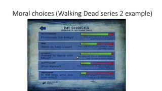 Moral choices (Walking Dead series 2 example)
 