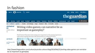 In fashion
http://www.theguardian.com/culture/australia-culture-blog/2014/feb/21/writing-video-games-can-narrative-
be-as-important-as-gameplay
 