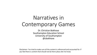 Narratives in
Contemporary Games
Dr. Christian Bokhove
Southampton Education School
University of Southampton
@cbokhove
Disclaimer: I’ve tried to make sure all the content is referenced and accounted for. If
you feel there is content that should not be there pleas elet me know.
 