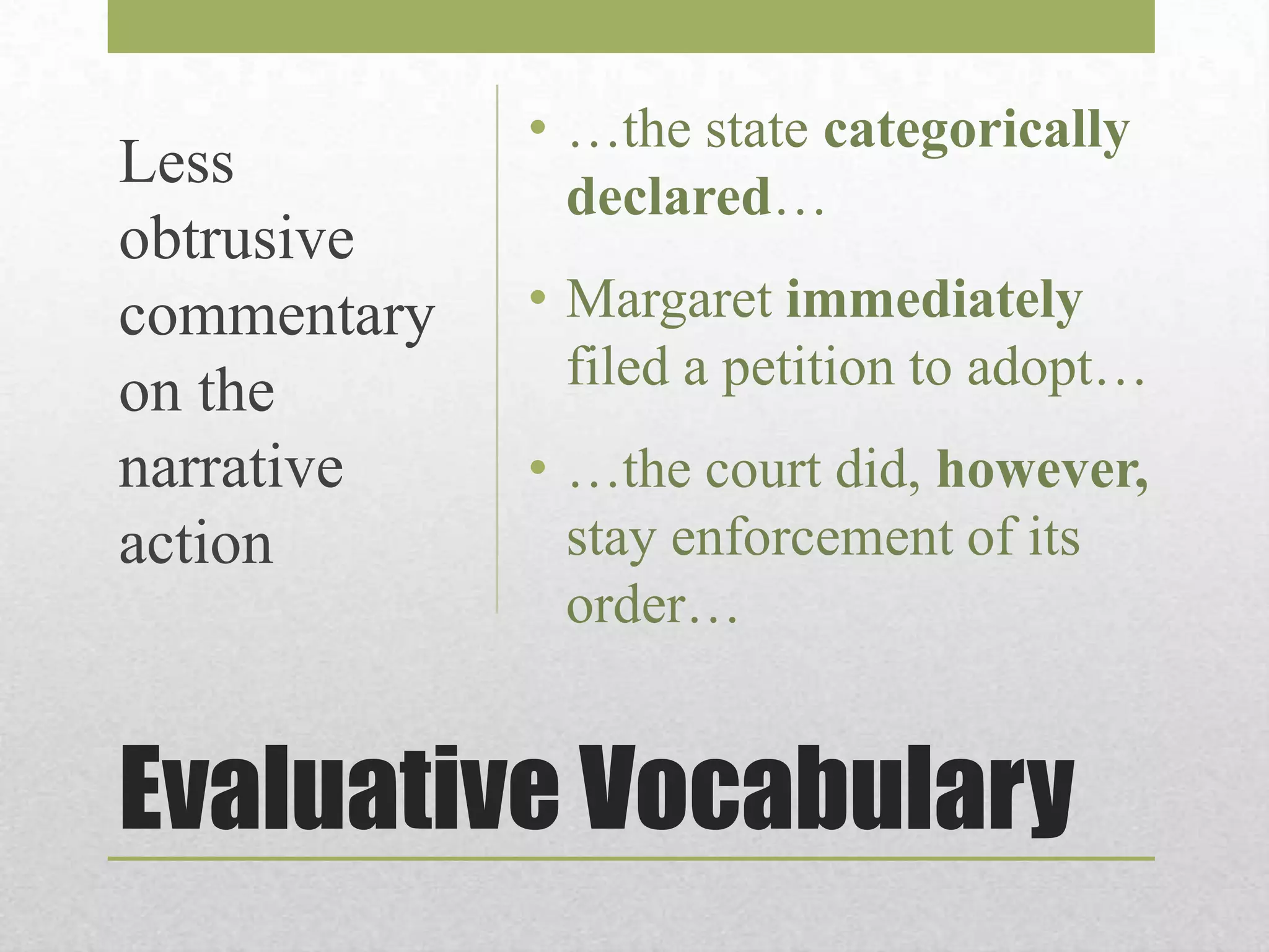 Less
obtrusive
commentary
on the
narrative
action

• …the state categorically
declared…

• Margaret immediately
filed a petition to adopt…
• …the court did, however,
stay enforcement of its
order…

Evaluative Vocabulary

 