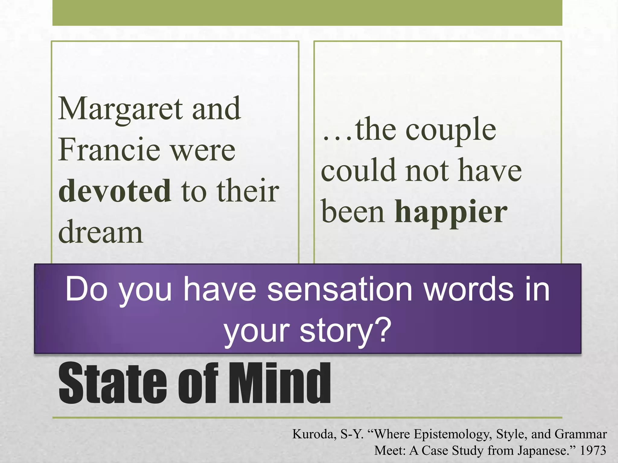 Margaret and
Francie were
devoted to their
dream

…the couple
could not have
been happier

Do you have sensation words in
your story?

State of Mind
Kuroda, S-Y. “Where Epistemology, Style, and Grammar
Meet: A Case Study from Japanese.” 1973

 