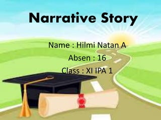 Narrative Story
Name : Hilmi Natan A
Absen : 16
Class : XI IPA 1
 