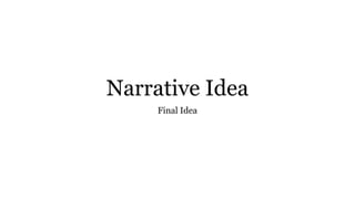 Narrative Idea
Final Idea
 