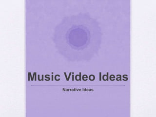 Music Video Ideas 
Narrative Ideas 
 
