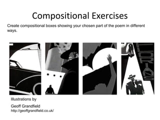 Compositional Exercises
Create compositional boxes showing your chosen part of the poem in different
ways.
Illustrations by
Geoff Grandfield
http://geoffgrandfield.co.uk/
 