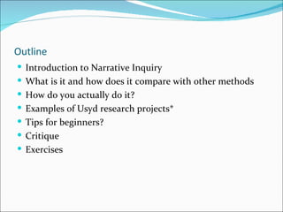 Outline
 Introduction to Narrative Inquiry
 What is it and how does it compare with other methods
 How do you actually ...